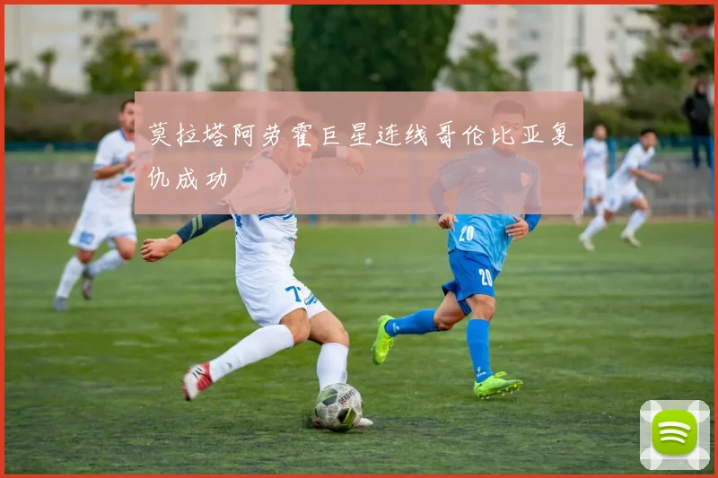 莫拉塔阿劳霍巨星连线哥伦比亚复仇成功