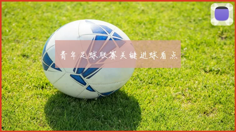 青年足球联赛关键进球看点