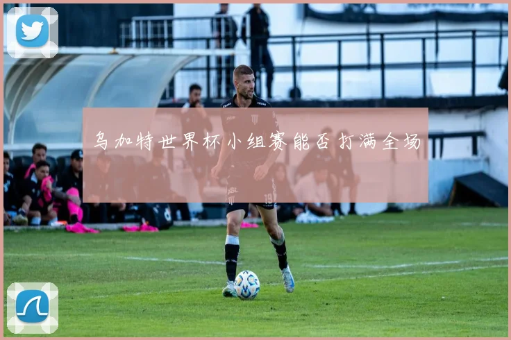 乌加特世界杯小组赛能否打满全场