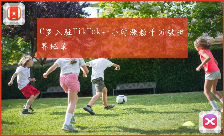 C罗入驻TikTok一小时涨粉千万破世界纪录