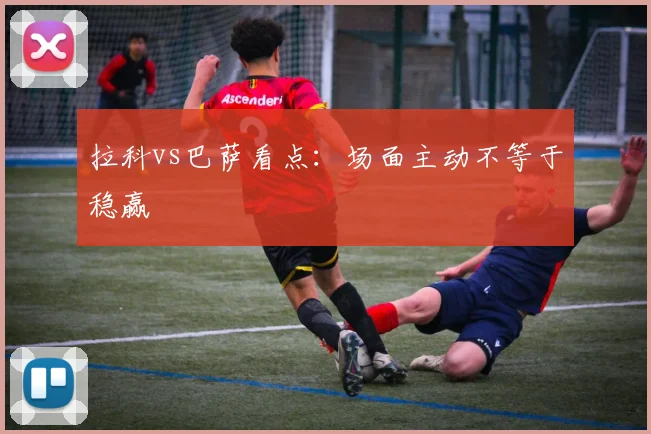 拉科vs巴萨看点:场面主动不等于稳赢