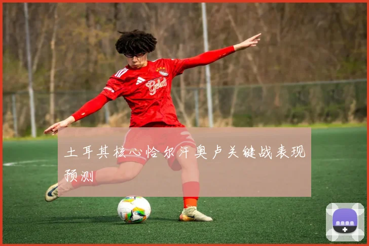 土耳其核心恰尔汗奥卢关键战表现预测