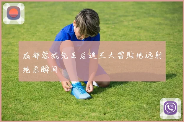 成都蓉城先丢后追王大雷贴地远射绝杀瞬间