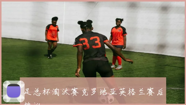 足总杯淘汰赛克罗地亚英格兰赛后热议