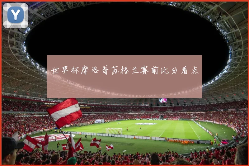 世界杯摩洛哥苏格兰赛前比分看点