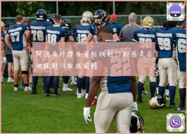 阿德面对摩洛哥防线射门脚感是否回暖射门数据前瞻