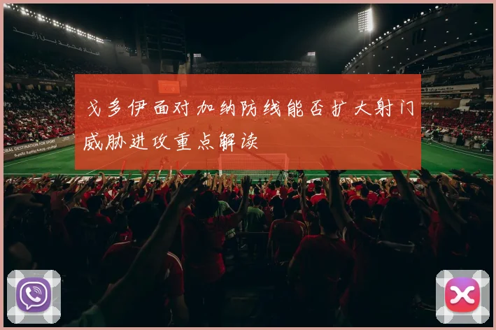 戈多伊面对加纳防线能否扩大射门威胁进攻重点解读