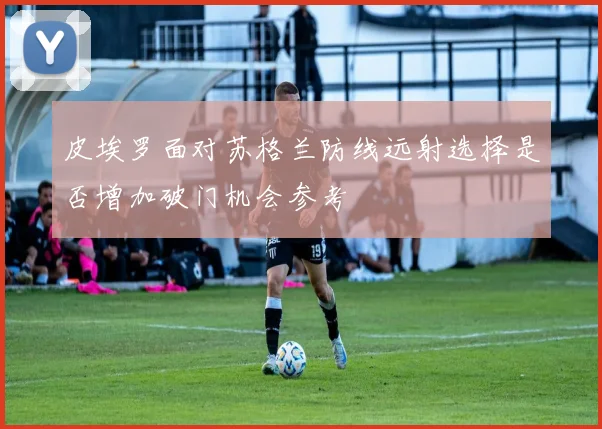 皮埃罗面对苏格兰防线远射选择是否增加破门机会参考