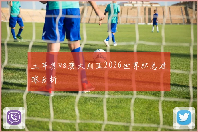 土耳其vs澳大利亚2026世界杯总进球分析