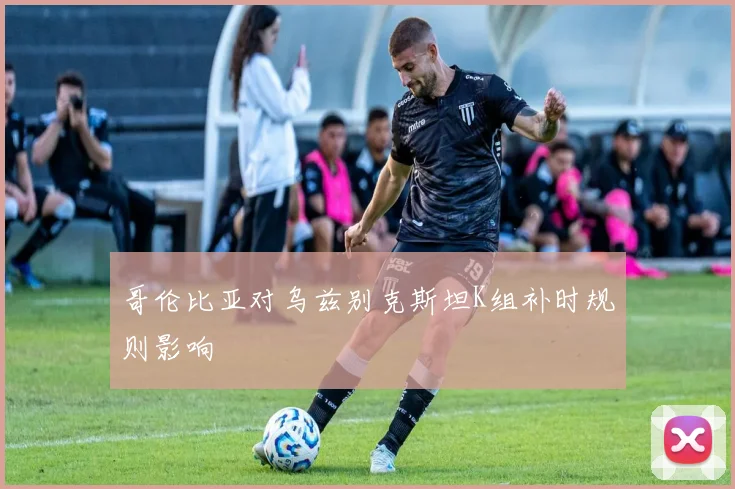 哥伦比亚对乌兹别克斯坦K组补时规则影响