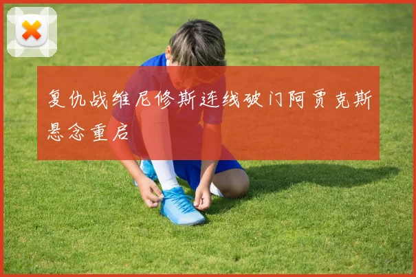 复仇战维尼修斯连线破门阿贾克斯悬念重启
