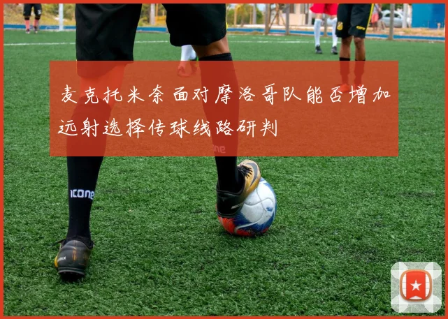 麦克托米奈面对摩洛哥队能否增加远射选择传球线路研判