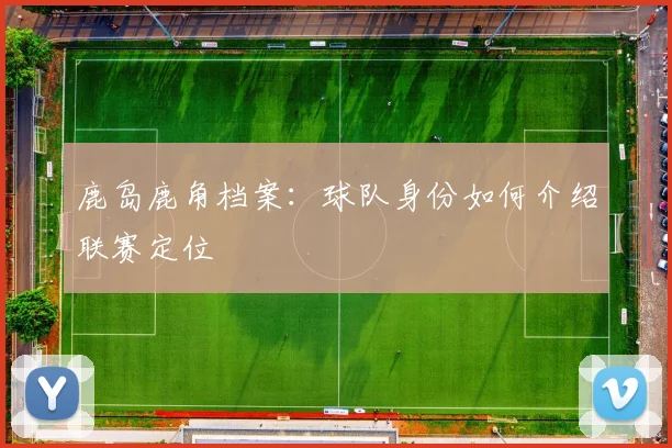 鹿岛鹿角档案：球队身份如何介绍联赛定位