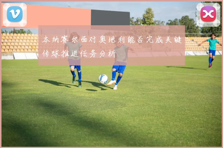 本纳赛尔面对奥地利能否完成关键传球推进任务分析