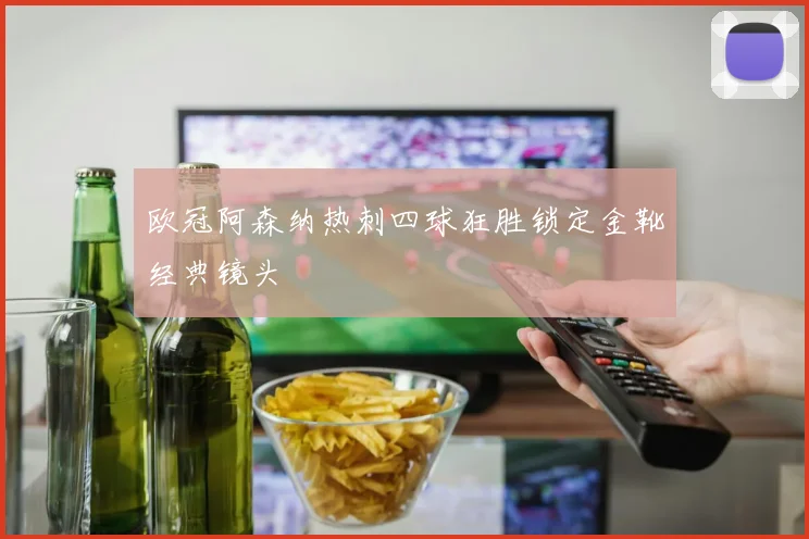 欧冠阿森纳热刺四球狂胜锁定金靴经典镜头