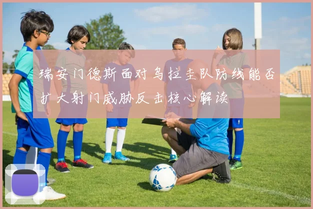 瑞安门德斯面对乌拉圭队防线能否扩大射门威胁反击核心解读