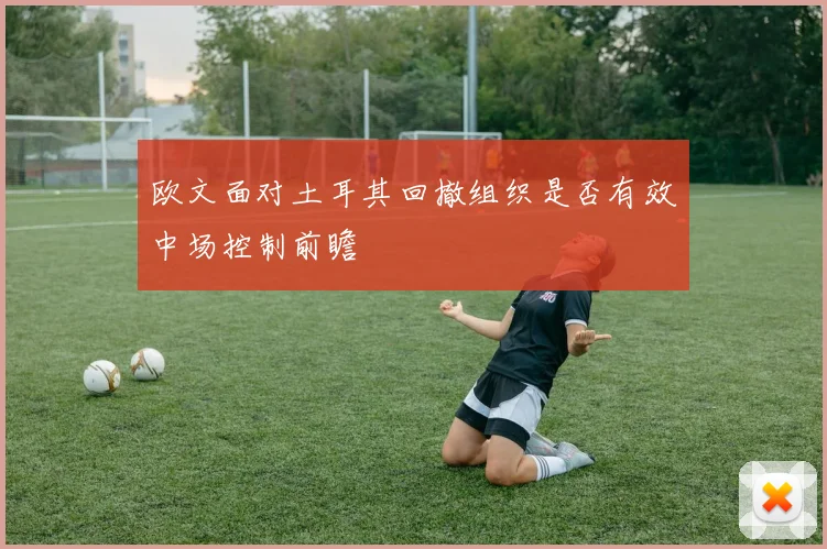 欧文面对土耳其回撤组织是否有效中场控制前瞻