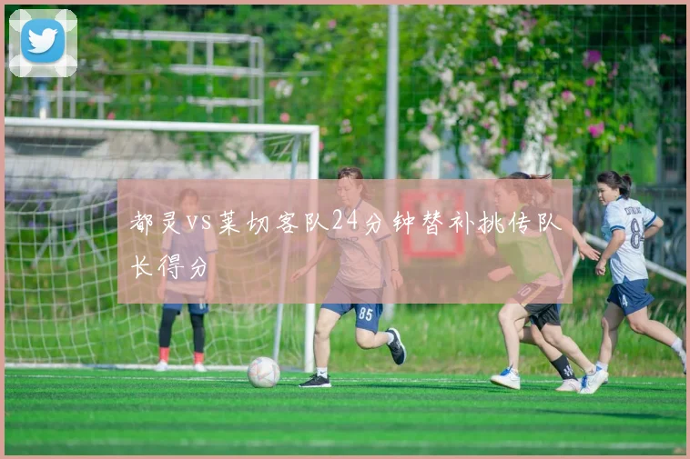 都灵vs莱切客队24分钟替补挑传队长得分