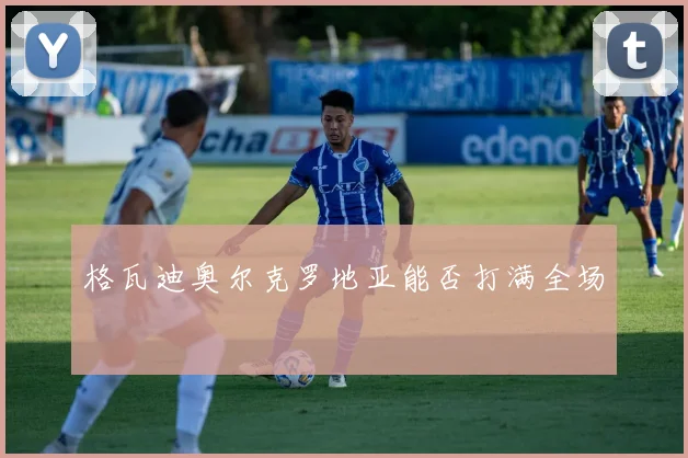 格瓦迪奥尔克罗地亚能否打满全场