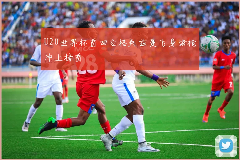 U20世界杯首回合格列兹曼飞身堵枪冲上榜首