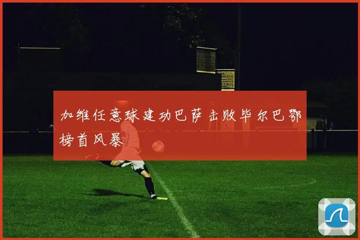 加维任意球建功巴萨击败毕尔巴鄂榜首风暴