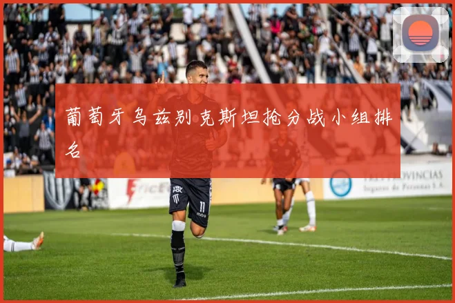 葡萄牙乌兹别克斯坦抢分战小组排名