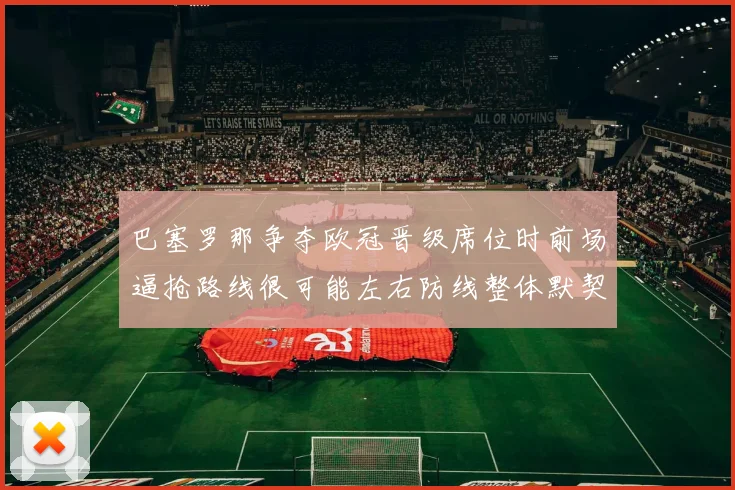 巴塞罗那争夺欧冠晋级席位时前场逼抢路线很可能左右防线整体默契