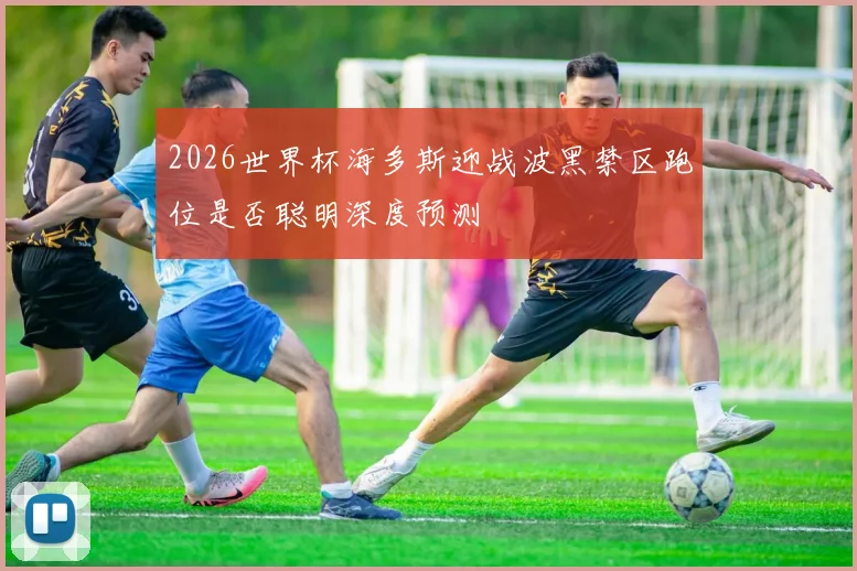 2026世界杯海多斯迎战波黑禁区跑位是否聪明深度预测