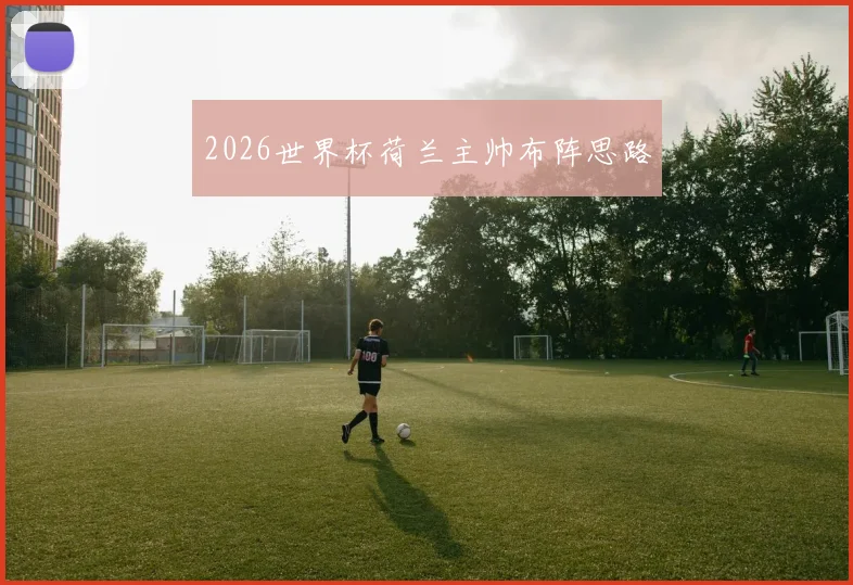 2026世界杯荷兰主帅布阵思路
