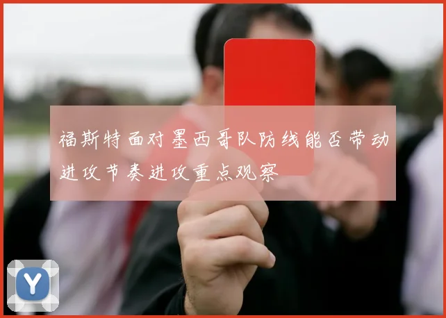 福斯特面对墨西哥队防线能否带动进攻节奏进攻重点观察