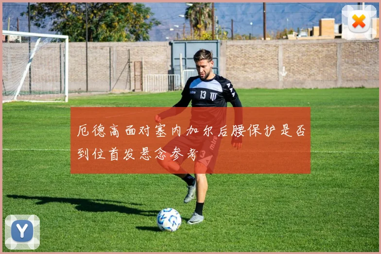 厄德高面对塞内加尔后腰保护是否到位首发悬念参考