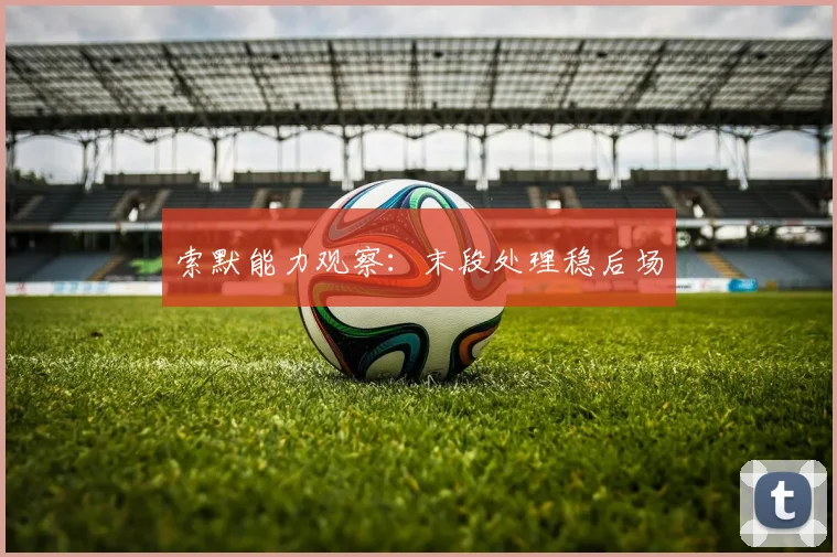 索默能力观察：末段处理稳后场