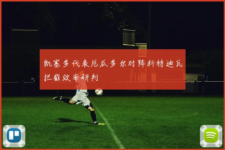 凯塞多代表厄瓜多尔对阵科特迪瓦拦截效率研判