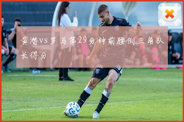 黄潜vs罗马第29分钟前腰倒三角队长得分
