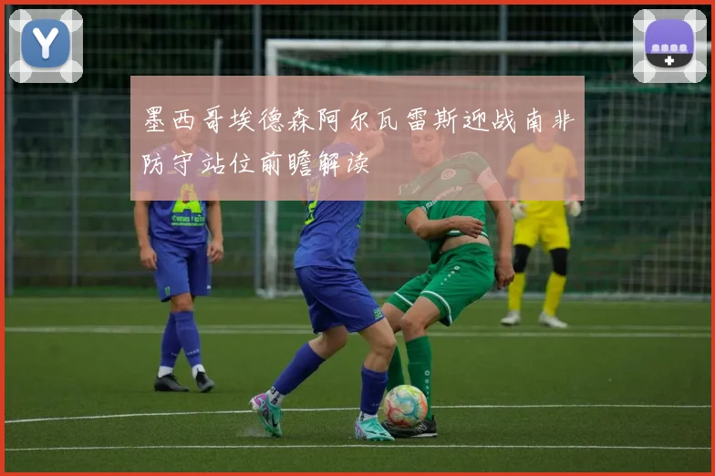 墨西哥埃德森阿尔瓦雷斯迎战南非防守站位前瞻解读