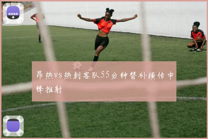 昂热vs热刺客队55分钟替补横传中锋推射