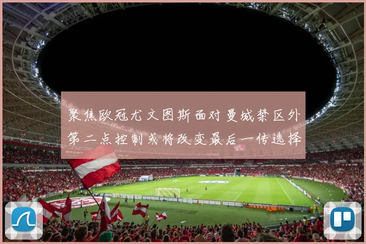 聚焦欧冠尤文图斯面对曼城禁区外第二点控制或将改变最后一传选择