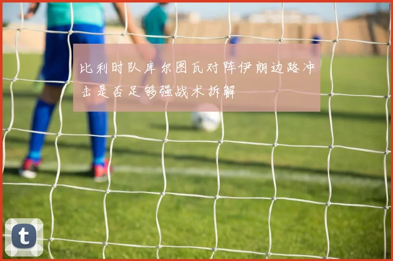 比利时队库尔图瓦对阵伊朗边路冲击是否足够强战术拆解