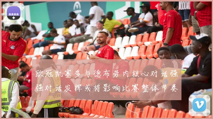 欧冠凯塞多与德布劳内核心对话强强对话发挥或将影响比赛整体节奏
