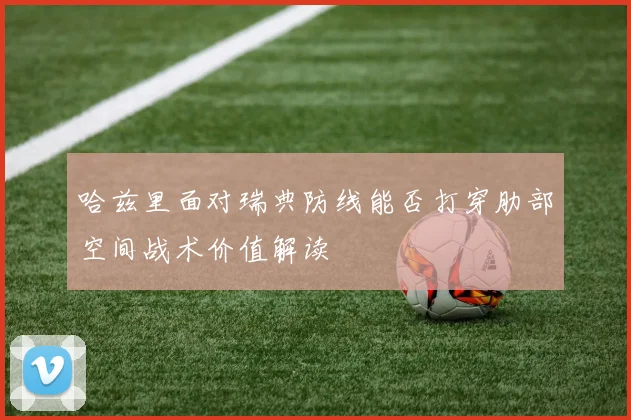 哈兹里面对瑞典防线能否打穿肋部空间战术价值解读