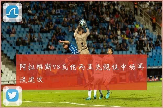 阿拉维斯vs瓦伦西亚先稳住中场再谈进攻