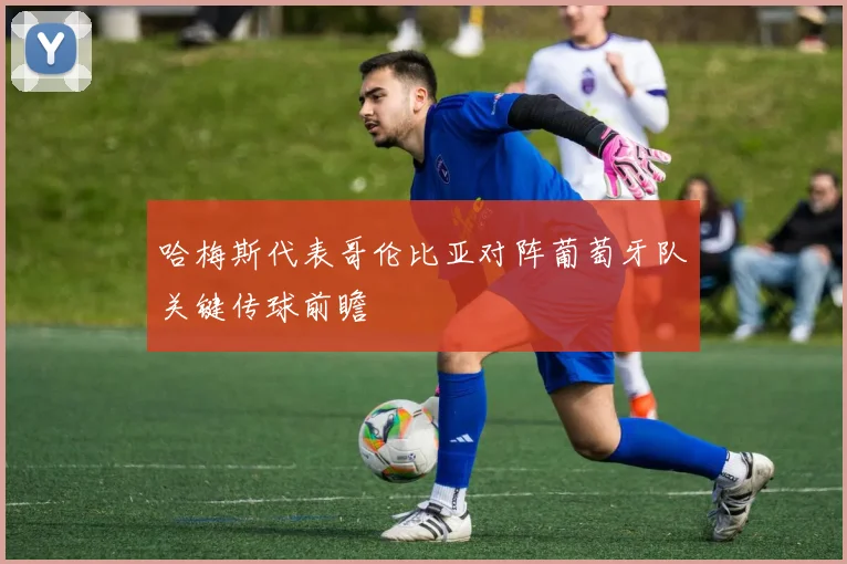 哈梅斯代表哥伦比亚对阵葡萄牙队关键传球前瞻