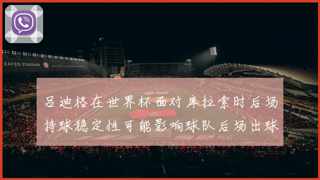 吕迪格在世界杯面对库拉索时后场持球稳定性可能影响球队后场出球
