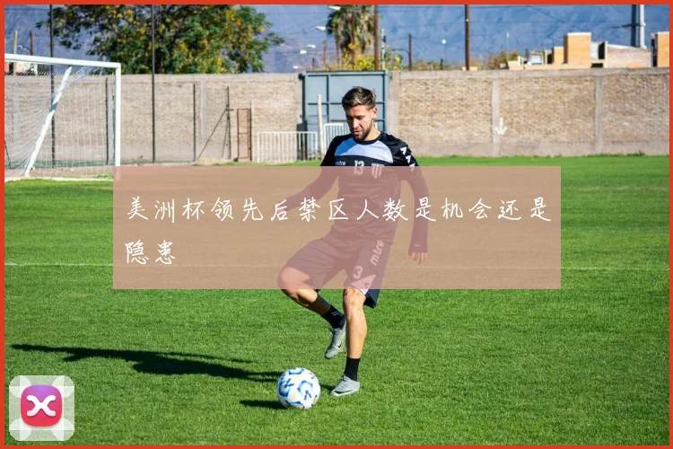 美洲杯领先后禁区人数是机会还是隐患