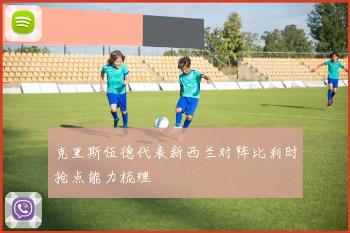 克里斯伍德代表新西兰对阵比利时抢点能力梳理