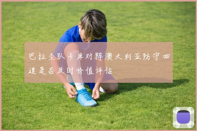 巴拉圭队卡库对阵澳大利亚防守回追是否及时价值评估