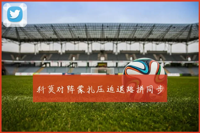科莫对阵蒙扎压迫退路拼同步