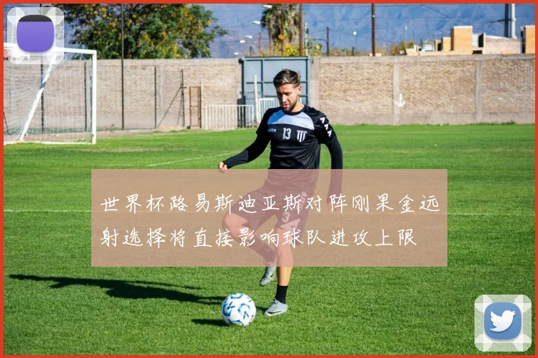 世界杯路易斯迪亚斯对阵刚果金远射选择将直接影响球队进攻上限