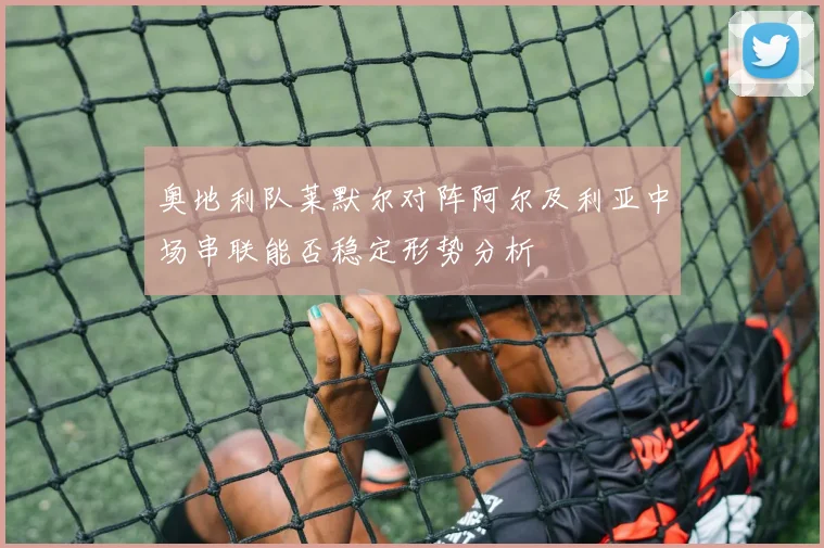 奥地利队莱默尔对阵阿尔及利亚中场串联能否稳定形势分析