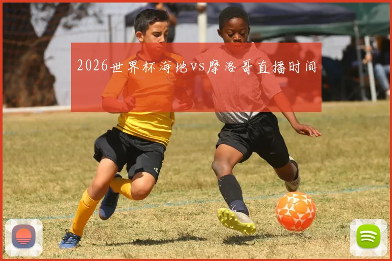 2026世界杯海地vs摩洛哥直播时间